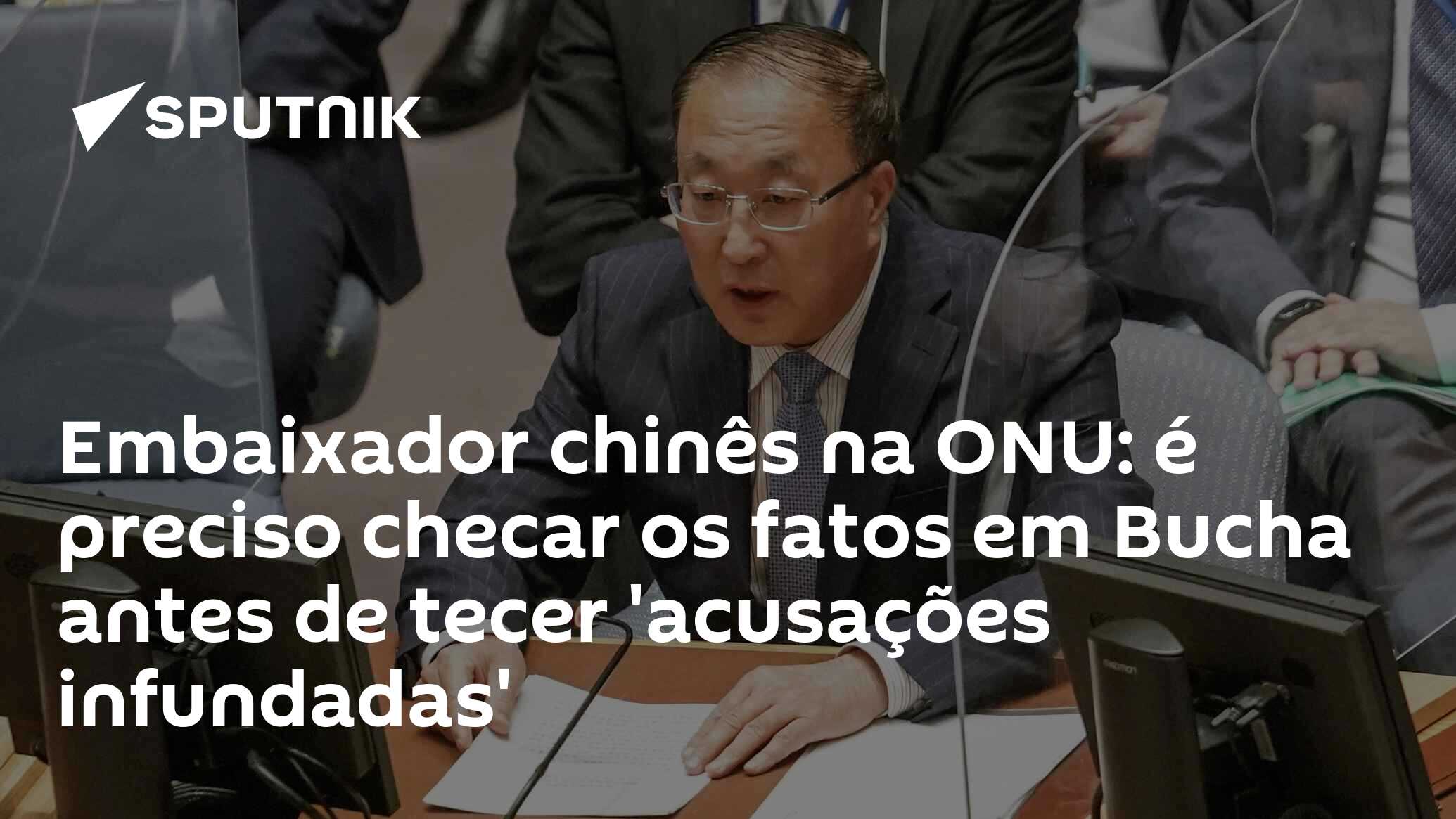 Embaixador Chinês Na Onu é Preciso Checar Os Fatos Em Bucha Antes De Tecer Acusações 7483